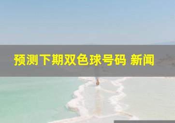 预测下期双色球号码 新闻